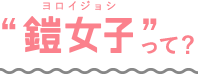 鎧女子(ヨロイジョシ)って?